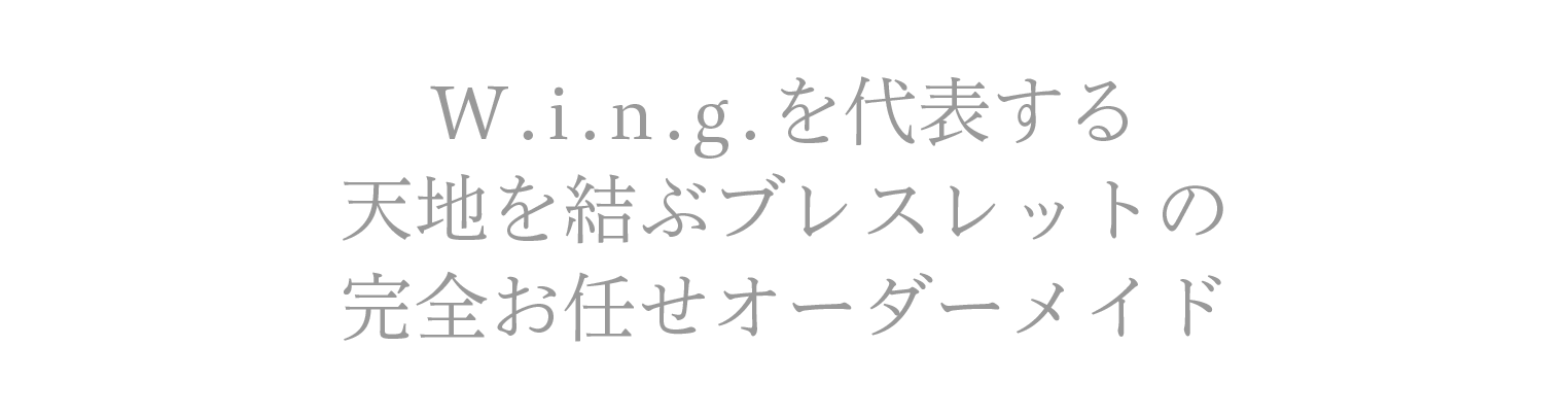 W.i.n.g.を代表する天地を結ぶブレスレットの完全お任せオーダーメイド 平均価格150000円(税抜き)